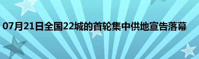 07月21日全国22城的首轮集中供地宣告落幕