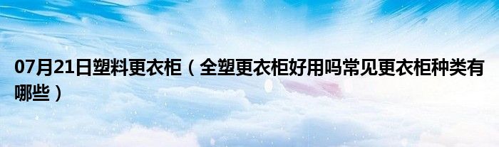 07月21日塑料更衣柜（全塑更衣柜好用吗常见更衣柜种类有哪些）