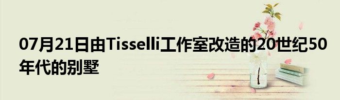 07月21日由Tisselli工作室改造的20世纪50年代的别墅