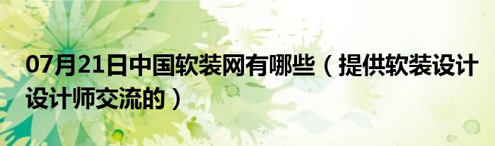 07月21日中国软装网有哪些（提供软装设计设计师交流的）