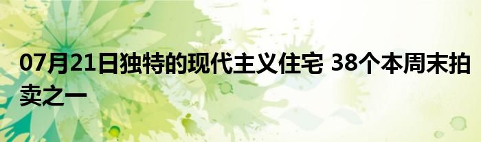 07月21日独特的现代主义住宅 38个本周末拍卖之一