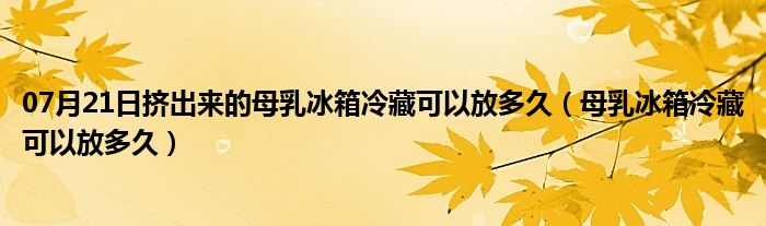 07月21日挤出来的母乳冰箱冷藏可以放多久（母乳冰箱冷藏可以放多久）