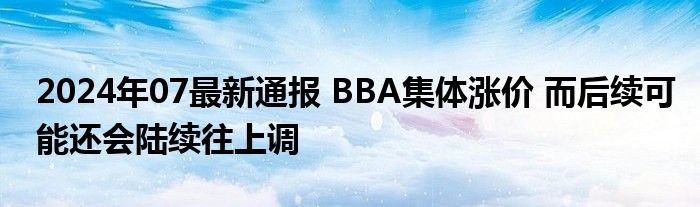 2024年07最新通报 BBA集体涨价 而后续可能还会陆续往上调