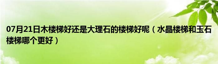 07月21日木楼梯好还是大理石的楼梯好呢（水晶楼梯和玉石楼梯哪个更好）