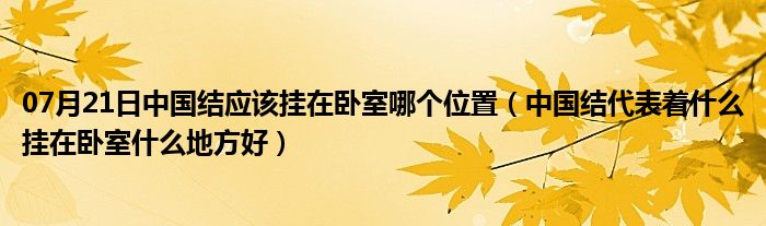 07月21日中国结应该挂在卧室哪个位置（中国结代表着什么挂在卧室什么地方好）