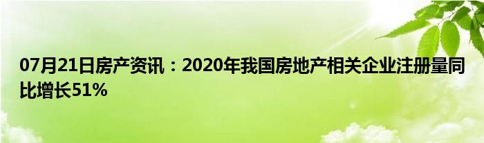 07月21日房产资讯：2020年我国房地产相关企业注册量同比增长51%