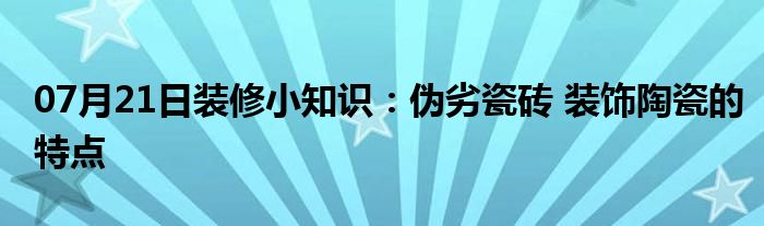 07月21日装修小知识：伪劣瓷砖 装饰陶瓷的特点