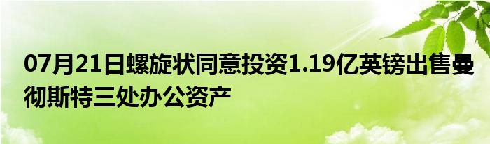 07月21日螺旋状同意投资1.19亿英镑出售曼彻斯特三处办公资产