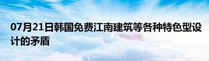 07月21日韩国免费江南建筑等各种特色型设计的矛盾