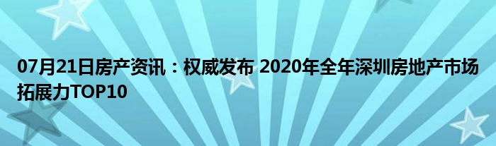 07月21日房产资讯：权威发布 2020年全年深圳房地产市场拓展力TOP10