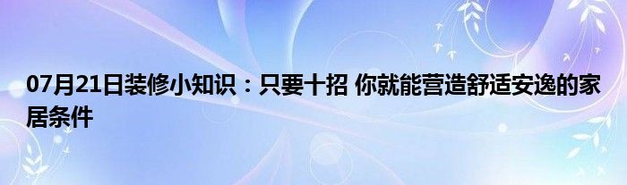 07月21日装修小知识：只要十招 你就能营造舒适安逸的家居条件