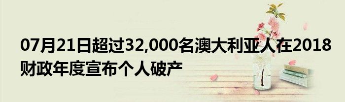 07月21日超过32,000名澳大利亚人在2018财政年度宣布个人破产