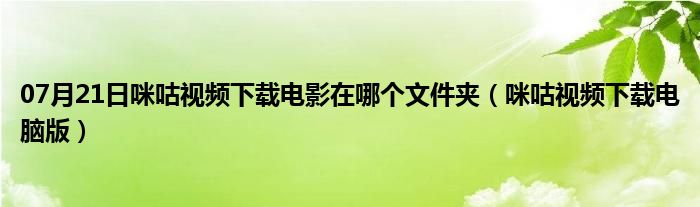 07月21日咪咕视频下载电影在哪个文件夹（咪咕视频下载电脑版）