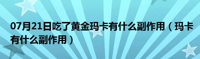 07月21日吃了黄金玛卡有什么副作用（玛卡有什么副作用）