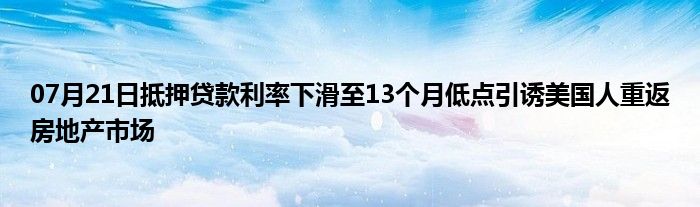 07月21日抵押贷款利率下滑至13个月低点引诱美国人重返房地产市场