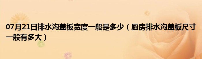 07月21日排水沟盖板宽度一般是多少（厨房排水沟盖板尺寸一般有多大）