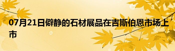 07月21日僻静的石材展品在吉斯伯恩市场上市