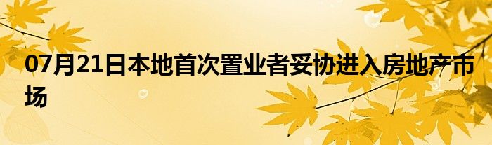 07月21日本地首次置业者妥协进入房地产市场