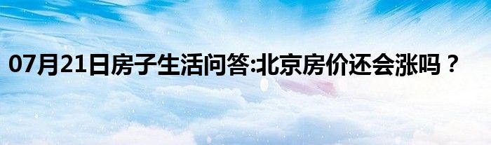 07月21日房子生活问答:北京房价还会涨吗？