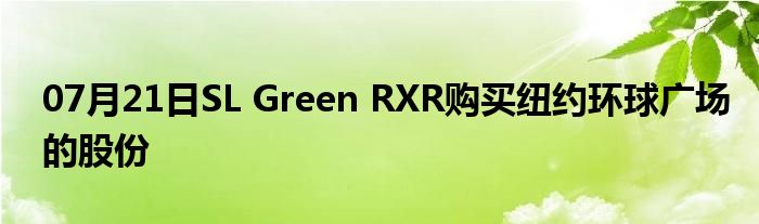 07月21日SL Green RXR购买纽约环球广场的股份