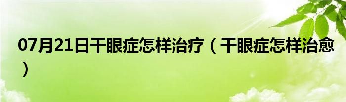 07月21日干眼症怎样治疗（干眼症怎样治愈）