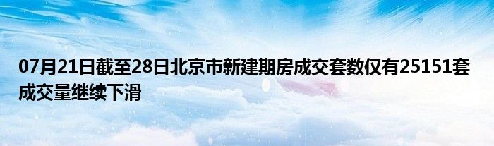 07月21日截至28日北京市新建期房成交套数仅有25151套 成交量继续下滑