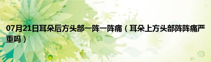 07月21日耳朵后方头部一阵一阵痛（耳朵上方头部阵阵痛严重吗）