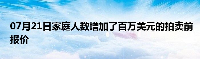 07月21日家庭人数增加了百万美元的拍卖前报价