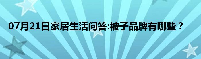 07月21日家居生活问答:被子品牌有哪些？