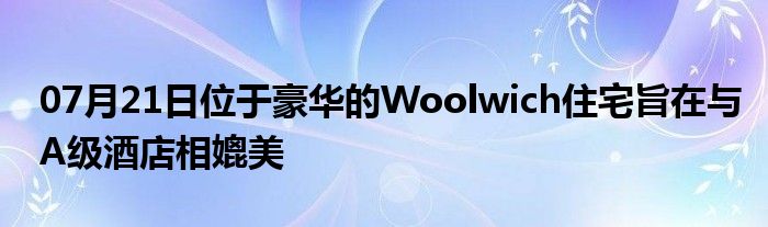 07月21日位于豪华的Woolwich住宅旨在与A级酒店相媲美