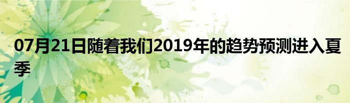 07月21日随着我们2019年的趋势预测进入夏季