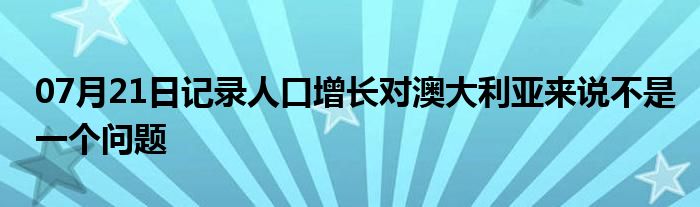 07月21日记录人口增长对澳大利亚来说不是一个问题