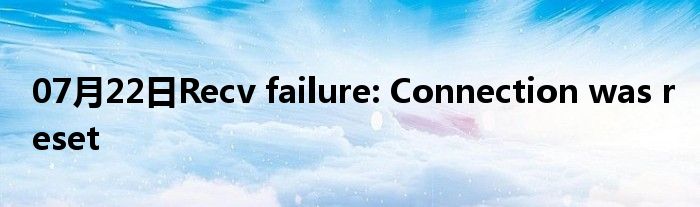 07月22日Recv failure: Connection was reset