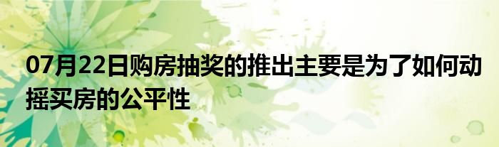 07月22日购房抽奖的推出主要是为了如何动摇买房的公平性