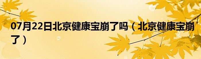 07月22日北京健康宝崩了吗（北京健康宝崩了）