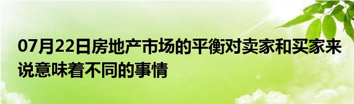 07月22日房地产市场的平衡对卖家和买家来说意味着不同的事情