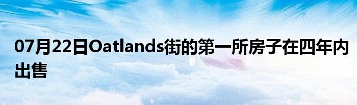 07月22日Oatlands街的第一所房子在四年内出售