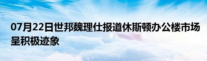 07月22日世邦魏理仕报道休斯顿办公楼市场呈积极迹象