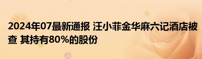 2024年07最新通报 汪小菲金华麻六记酒店被查 其持有80%的股份