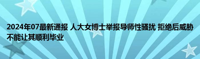 2024年07最新通报 人大女博士举报导师性骚扰 拒绝后威胁不能让其顺利毕业