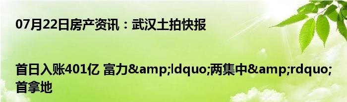 07月22日房产资讯：武汉土拍快报|首日入账401亿 富力&ldquo;两集中&rdquo;首拿地