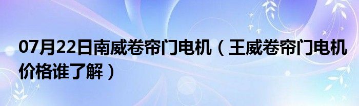 07月22日南威卷帘门电机（王威卷帘门电机价格谁了解）