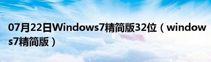 07月22日Windows7精简版32位（windows7精简版）