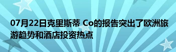 07月22日克里斯蒂 Co的报告突出了欧洲旅游趋势和酒店投资热点