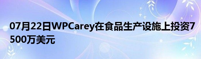 07月22日WPCarey在食品生产设施上投资7500万美元