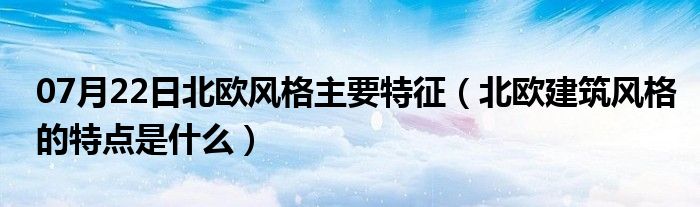 07月22日北欧风格主要特征（北欧建筑风格的特点是什么）