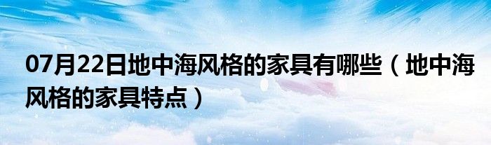 07月22日地中海风格的家具有哪些（地中海风格的家具特点）