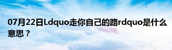 07月22日Ldquo走你自己的路rdquo是什么意思？