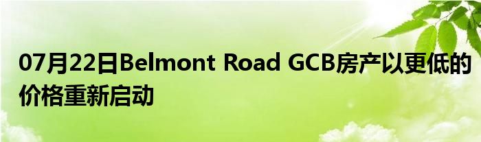 07月22日Belmont Road GCB房产以更低的价格重新启动