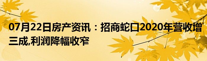 07月22日房产资讯：招商蛇口2020年营收增三成,利润降幅收窄